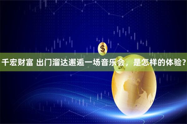 千宏财富 出门溜达邂逅一场音乐会，是怎样的体验？
