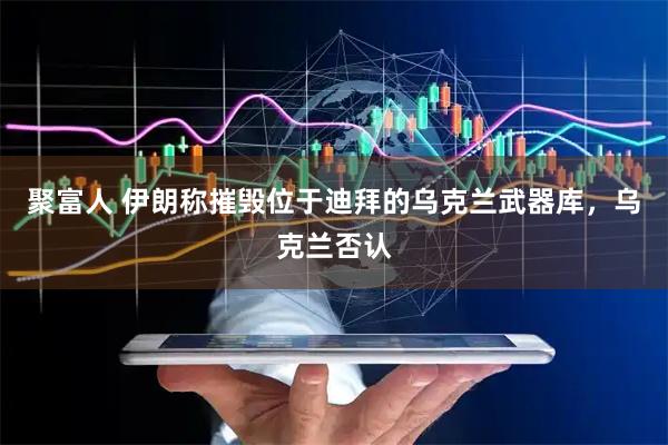 聚富人 伊朗称摧毁位于迪拜的乌克兰武器库，乌克兰否认