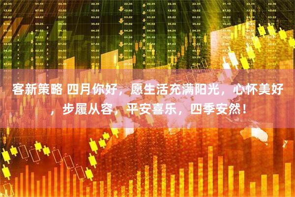 客新策略 四月你好，愿生活充满阳光，心怀美好，步履从容，平安喜乐，四季安然！