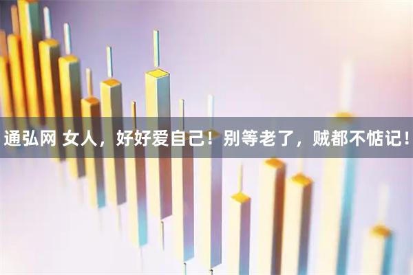 通弘网 女人，好好爱自己！别等老了，贼都不惦记！