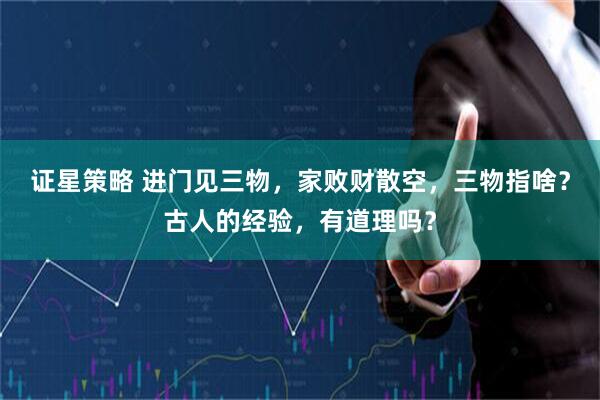 证星策略 进门见三物，家败财散空，三物指啥？古人的经验，有道理吗？
