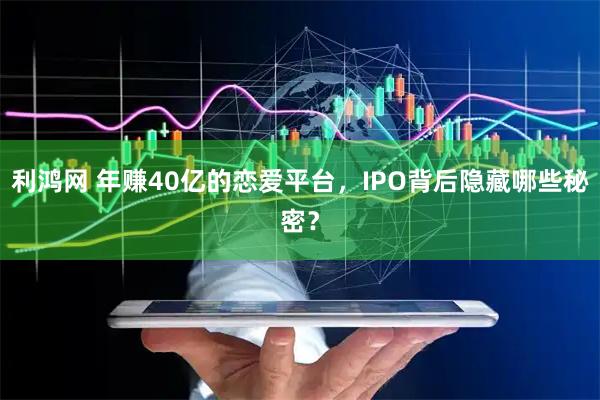 利鸿网 年赚40亿的恋爱平台，IPO背后隐藏哪些秘密？