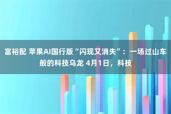 富裕配 苹果AI国行版“闪现又消失”：一场过山车般的科技乌龙 4月1日，科技