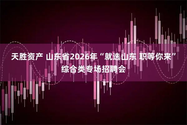 天胜资产 山东省2026年“就选山东 职等你来”综合类专场招聘会