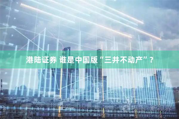 港陆证券 谁是中国版“三井不动产”？