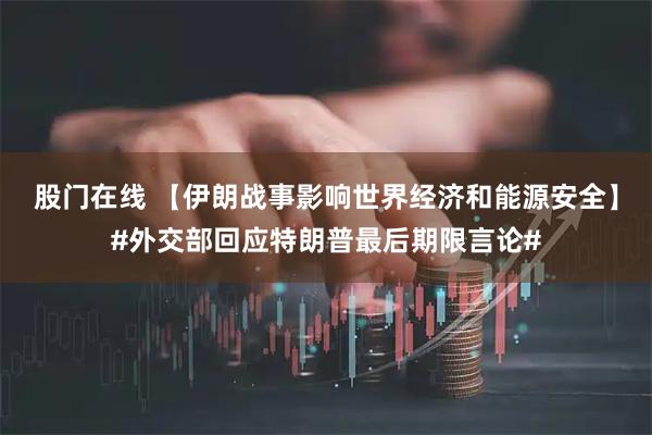 股门在线 【伊朗战事影响世界经济和能源安全】#外交部回应特朗普最后期限言论#