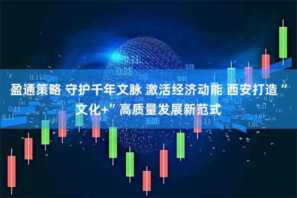 盈通策略 守护千年文脉 激活经济动能 西安打造“文化+”高质量发展新范式
