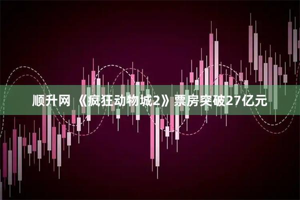 顺升网 《疯狂动物城2》票房突破27亿元