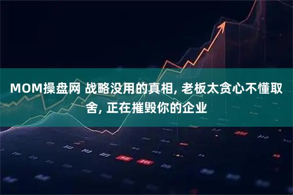 MOM操盘网 战略没用的真相, 老板太贪心不懂取舍, 正在摧毁你的企业
