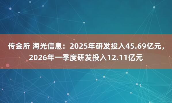 传金所 海光信息：2025年研发投入45.69亿元，2026年一季度研发投入12.11亿元