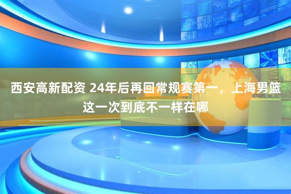 西安高新配资 24年后再回常规赛第一，上海男篮这一次到底不一样在哪