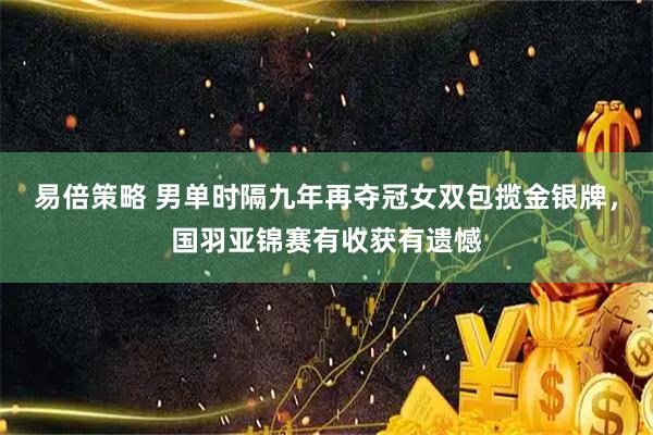 易倍策略 男单时隔九年再夺冠女双包揽金银牌，国羽亚锦赛有收获有遗憾
